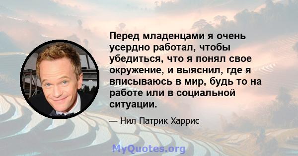 Перед младенцами я очень усердно работал, чтобы убедиться, что я понял свое окружение, и выяснил, где я вписываюсь в мир, будь то на работе или в социальной ситуации.