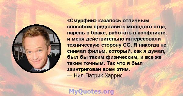 «Смурфии» казалось отличным способом представить молодого отца, парень в браке, работать в конфликте, и меня действительно интересовали техническую сторону CG. Я никогда не снимал фильм, который, как я думал, был бы