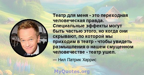 Театр для меня - это переходная человеческая правда. Специальные эффекты могут быть частью этого, но когда они скрывают, по которой мы приходим в театр - чтобы увидеть размышления о нашем смущенном человечестве - театр