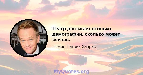 Театр достигает столько демографии, сколько может сейчас.