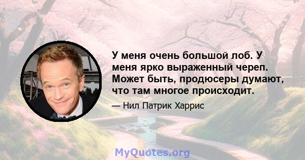 У меня очень большой лоб. У меня ярко выраженный череп. Может быть, продюсеры думают, что там многое происходит.