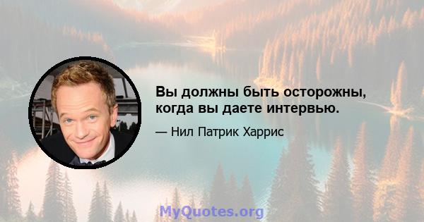 Вы должны быть осторожны, когда вы даете интервью.