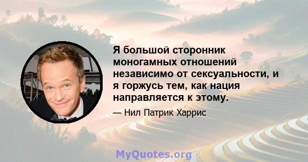 Я большой сторонник моногамных отношений независимо от сексуальности, и я горжусь тем, как нация направляется к этому.