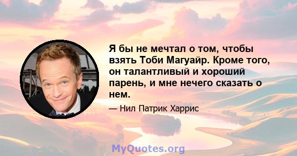 Я бы не мечтал о том, чтобы взять Тоби Магуайр. Кроме того, он талантливый и хороший парень, и мне нечего сказать о нем.