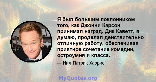 Я был большим поклонником того, как Джонни Карсон принимал наград. Дик Каветт, я думаю, проделал действительно отличную работу, обеспечивая приятное сочетание комедии, остроумия и класса.