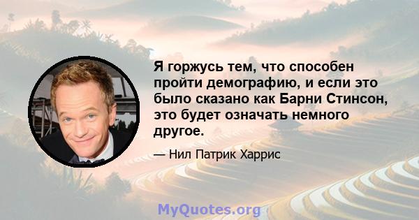 Я горжусь тем, что способен пройти демографию, и если это было сказано как Барни Стинсон, это будет означать немного другое.