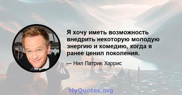 Я хочу иметь возможность внедрить некоторую молодую энергию и комедию, когда я ранее ценил поколения.