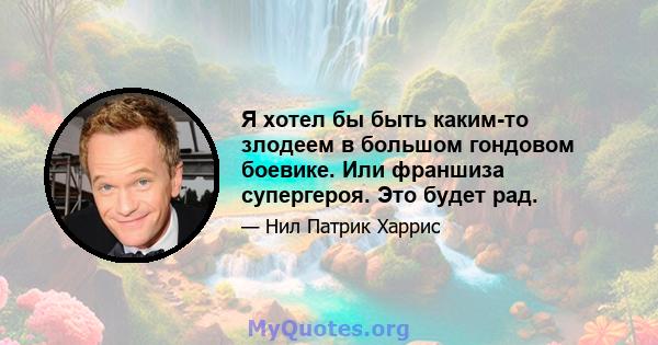 Я хотел бы быть каким-то злодеем в большом гондовом боевике. Или франшиза супергероя. Это будет рад.