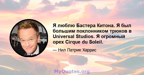 Я люблю Бастера Китона. Я был большим поклонником трюков в Universal Studios. Я огромный орех Cirque du Soleil.