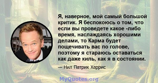 Я, наверное, мой самый большой критик. Я беспокоюсь о том, что если вы проведете какое -либо время, наслаждаясь хорошими делами, то Карма будет пощечивать вас по голове, поэтому я стараюсь оставаться как даже киль, как