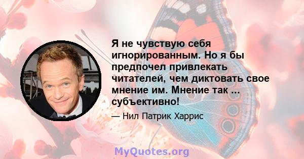 Я не чувствую себя игнорированным. Но я бы предпочел привлекать читателей, чем диктовать свое мнение им. Мнение так ... субъективно!