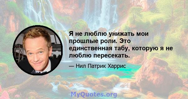 Я не люблю унижать мои прошлые роли. Это единственная табу, которую я не люблю пересекать.