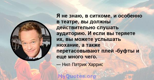 Я не знаю, в ситкоме, и особенно в театре, вы должны действительно слушать аудиторию. И если вы теряете их, вы можете услышать нюхание, а также перетасовывают плей -буфты и еще много чего.