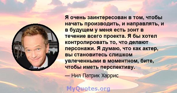 Я очень заинтересован в том, чтобы начать производить, и направлять, и в будущем у меня есть зонт в течение всего проекта. Я бы хотел контролировать то, что делают персонажи. Я думаю, что как актер, вы становитесь