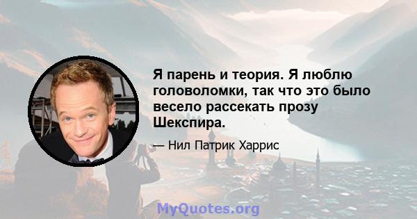 Я парень и теория. Я люблю головоломки, так что это было весело рассекать прозу Шекспира.