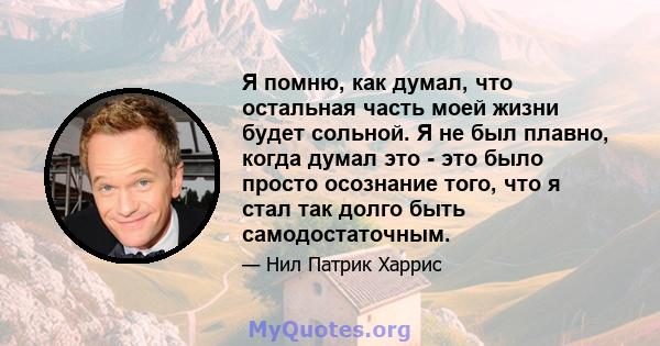 Я помню, как думал, что остальная часть моей жизни будет сольной. Я не был плавно, когда думал это - это было просто осознание того, что я стал так долго быть самодостаточным.