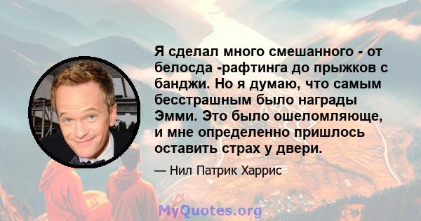 Я сделал много смешанного - от белосда -рафтинга до прыжков с банджи. Но я думаю, что самым бесстрашным было награды Эмми. Это было ошеломляюще, и мне определенно пришлось оставить страх у двери.