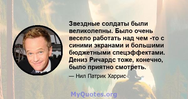 Звездные солдаты были великолепны. Было очень весело работать над чем -то с синими экранами и большими бюджетными спецэффектами. Дениз Ричардс тоже, конечно, было приятно смотреть.