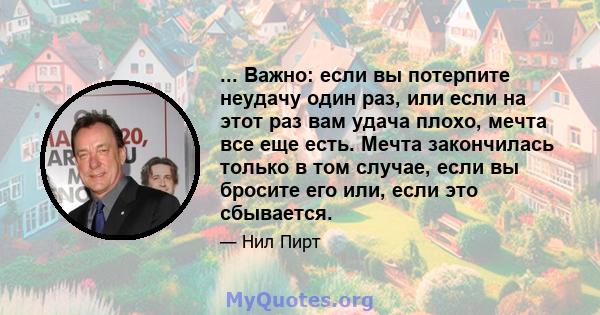 ... Важно: если вы потерпите неудачу один раз, или если на этот раз вам удача плохо, мечта все еще есть. Мечта закончилась только в том случае, если вы бросите его или, если это сбывается.