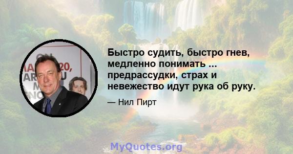 Быстро судить, быстро гнев, медленно понимать ... предрассудки, страх и невежество идут рука об руку.