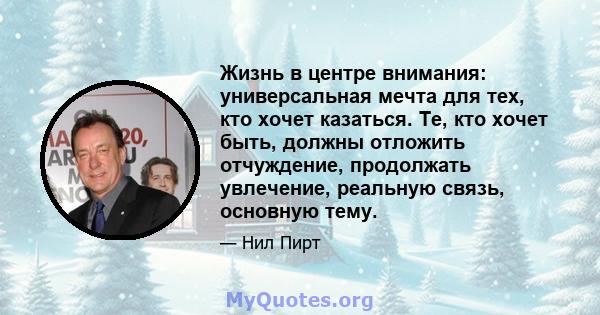 Жизнь в центре внимания: универсальная мечта для тех, кто хочет казаться. Те, кто хочет быть, должны отложить отчуждение, продолжать увлечение, реальную связь, основную тему.