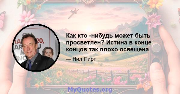 Как кто -нибудь может быть просветлен? Истина в конце концов так плохо освещена