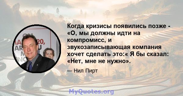 Когда кризисы появились позже - «О, мы должны идти на компромисс, и звукозаписывающая компания хочет сделать это:« Я бы сказал: «Нет, мне не нужно».