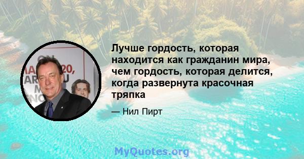 Лучше гордость, которая находится как гражданин мира, чем гордость, которая делится, когда развернута красочная тряпка