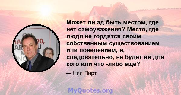 Может ли ад быть местом, где нет самоуважения? Место, где люди не гордятся своим собственным существованием или поведением, и, следовательно, не будет ни для кого или что -либо еще?