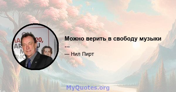 Можно верить в свободу музыки ...