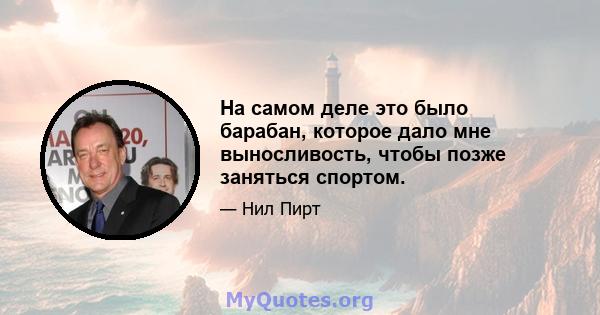 На самом деле это было барабан, которое дало мне выносливость, чтобы позже заняться спортом.