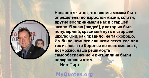 Недавно я читал, что все мы можем быть определены во взрослой жизни, кстати, другие воспринимали нас в старшей школе. Я знаю [людей], у которых был популярный, красивый путь в старшей школе; Они, как правило, не так