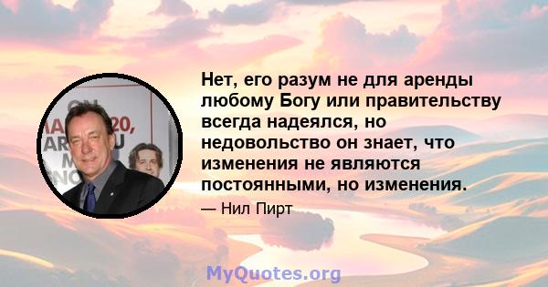 Нет, его разум не для аренды любому Богу или правительству всегда надеялся, но недовольство он знает, что изменения не являются постоянными, но изменения.