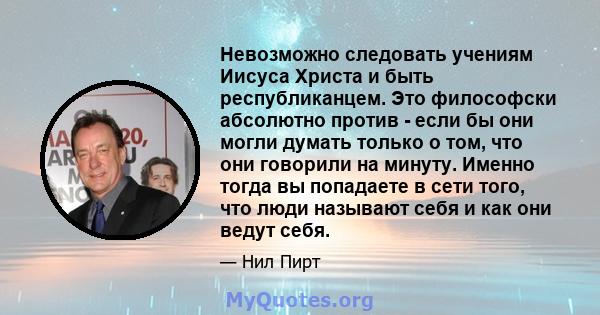 Невозможно следовать учениям Иисуса Христа и быть республиканцем. Это философски абсолютно против - если бы они могли думать только о том, что они говорили на минуту. Именно тогда вы попадаете в сети того, что люди