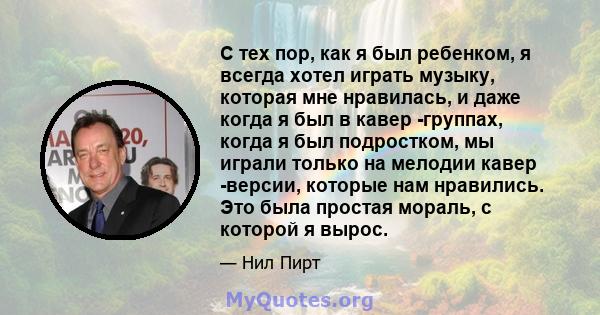 С тех пор, как я был ребенком, я всегда хотел играть музыку, которая мне нравилась, и даже когда я был в кавер -группах, когда я был подростком, мы играли только на мелодии кавер -версии, которые нам нравились. Это была 