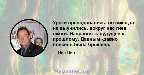 Уроки преподавались, но никогда не выучились, вокруг нас гнев ожоги. Направлять будущее к прошлому. Давным -давно плесень была брошена.