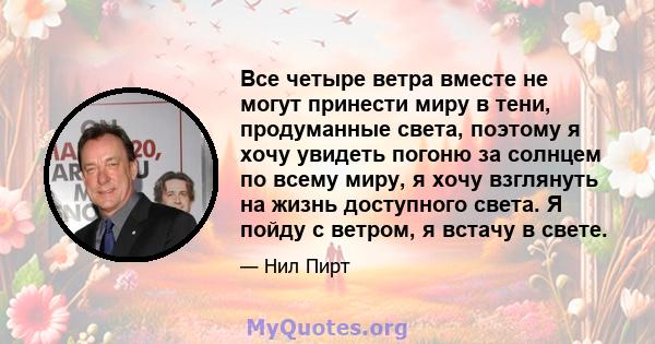 Все четыре ветра вместе не могут принести миру в тени, продуманные света, поэтому я хочу увидеть погоню за солнцем по всему миру, я хочу взглянуть на жизнь доступного света. Я пойду с ветром, я встачу в свете.