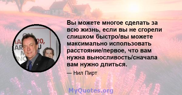 Вы можете многое сделать за всю жизнь, если вы не сгорели слишком быстро/вы можете максимально использовать расстояние/первое, что вам нужна выносливость/сначала вам нужно длиться.