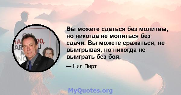 Вы можете сдаться без молитвы, но никогда не молиться без сдачи. Вы можете сражаться, не выигрывая, но никогда не выиграть без боя.