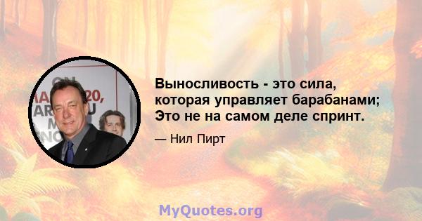 Выносливость - это сила, которая управляет барабанами; Это не на самом деле спринт.