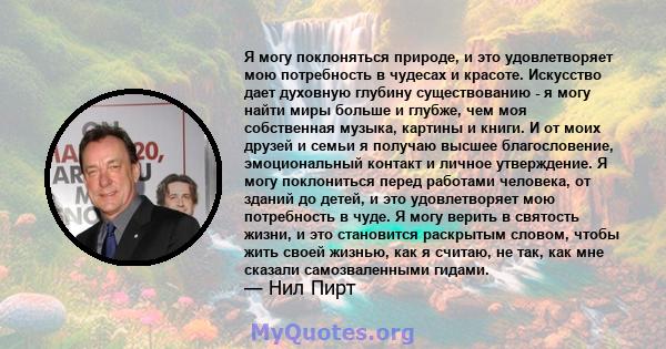 Я могу поклоняться природе, и это удовлетворяет мою потребность в чудесах и красоте. Искусство дает духовную глубину существованию - я могу найти миры больше и глубже, чем моя собственная музыка, картины и книги. И от