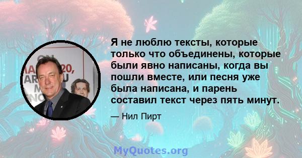 Я не люблю тексты, которые только что объединены, которые были явно написаны, когда вы пошли вместе, или песня уже была написана, и парень составил текст через пять минут.