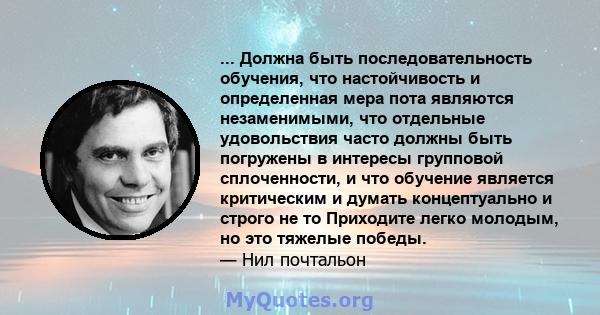 ... Должна быть последовательность обучения, что настойчивость и определенная мера пота являются незаменимыми, что отдельные удовольствия часто должны быть погружены в интересы групповой сплоченности, и что обучение