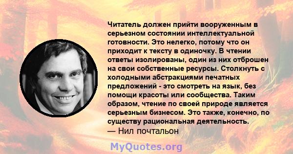 Читатель должен прийти вооруженным в серьезном состоянии интеллектуальной готовности. Это нелегко, потому что он приходит к тексту в одиночку. В чтении ответы изолированы, один из них отброшен на свои собственные