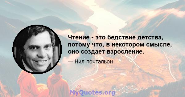 Чтение - это бедствие детства, потому что, в некотором смысле, оно создает взросление.