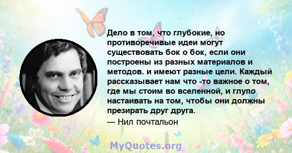 Дело в том, что глубокие, но противоречивые идеи могут существовать бок о бок, если они построены из разных материалов и методов. и имеют разные цели. Каждый рассказывает нам что -то важное о том, где мы стоим во