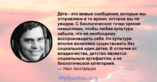 Дети - это живые сообщения, которые мы отправляем в то время, которое мы не увидим. С биологической точки зрения немыслимо, чтобы любая культура забыла, что ей необходимо воспроизводить себя. Но культура вполне возможно 