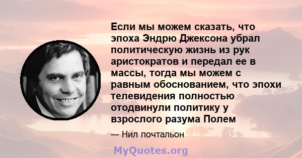 Если мы можем сказать, что эпоха Эндрю Джексона убрал политическую жизнь из рук аристократов и передал ее в массы, тогда мы можем с равным обоснованием, что эпохи телевидения полностью отодвинули политику у взрослого