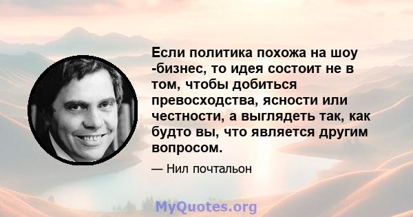 Если политика похожа на шоу -бизнес, то идея состоит не в том, чтобы добиться превосходства, ясности или честности, а выглядеть так, как будто вы, что является другим вопросом.