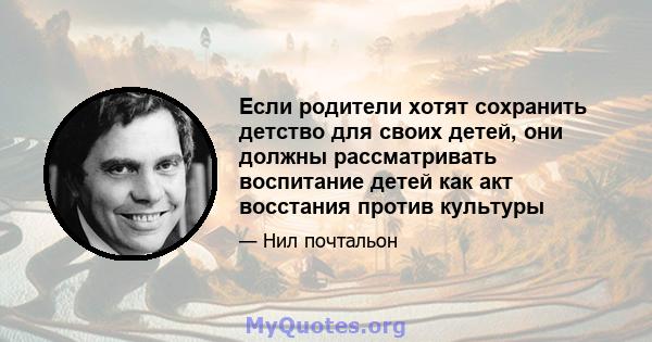 Если родители хотят сохранить детство для своих детей, они должны рассматривать воспитание детей как акт восстания против культуры